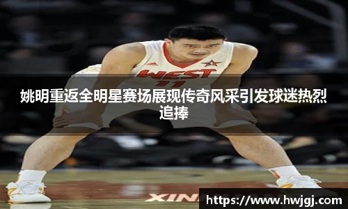 姚明重返全明星赛场展现传奇风采引发球迷热烈追捧