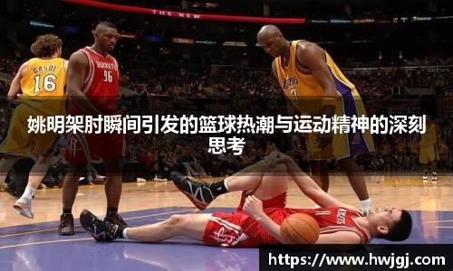姚明架肘瞬间引发的篮球热潮与运动精神的深刻思考
