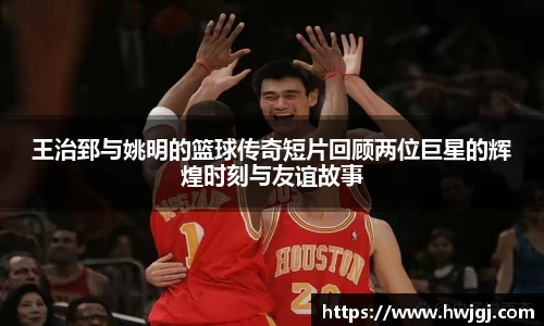 王治郅与姚明的篮球传奇短片回顾两位巨星的辉煌时刻与友谊故事