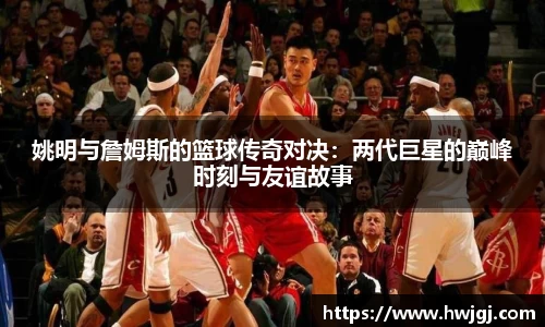 姚明与詹姆斯的篮球传奇对决：两代巨星的巅峰时刻与友谊故事