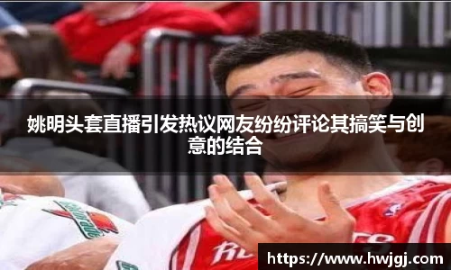 姚明头套直播引发热议网友纷纷评论其搞笑与创意的结合