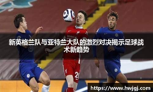 新英格兰队与亚特兰大队的激烈对决揭示足球战术新趋势