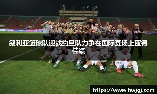 叙利亚篮球队迎战约旦队力争在国际赛场上取得佳绩